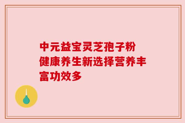 中元益宝灵芝孢子粉 健康养生新选择营养丰富功效多