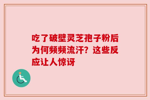 吃了破壁灵芝孢子粉后为何频频流汗？这些反应让人惊讶