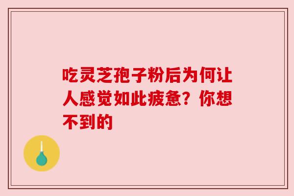 吃灵芝孢子粉后为何让人感觉如此疲惫?你想不到的 吃灵芝孢子粉后为何让人感觉如此疲惫?你想不到的