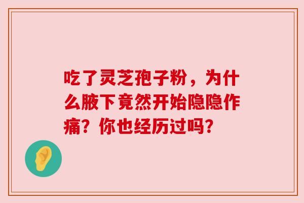 吃了灵芝孢子粉,为什么腋下竟然开始隐隐作痛?你也经历过吗? 吃了灵芝孢子粉,为什么腋下竟然开始隐隐作痛?你也经历过吗?