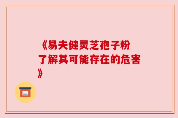 《易夫健灵芝孢子粉 了解其可能存在的危害》 《易夫健灵芝孢子粉 了解其可能存在的危害》