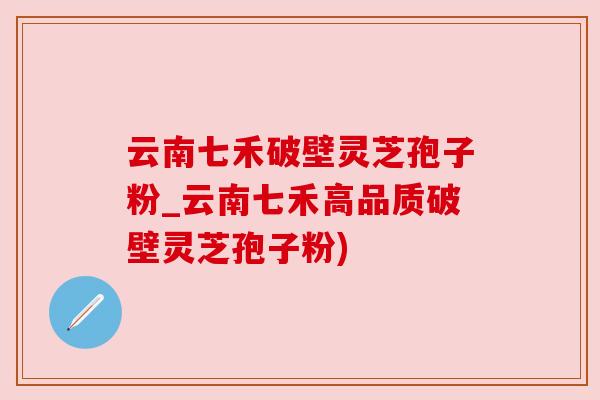 云南七禾破壁灵芝孢子粉_云南七禾高品质破壁灵芝孢子粉) 云南七禾破壁灵芝孢子粉_云南七禾高品质破壁灵芝孢子粉)