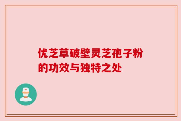 优芝草破壁灵芝孢子粉的功效与独特之处 优芝草破壁灵芝孢子粉的功效与独特之处