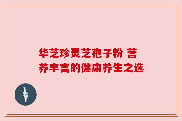 华芝珍灵芝孢子粉 营养丰富的健康养生之选 华芝珍灵芝孢子粉 营养丰富的健康养生之选