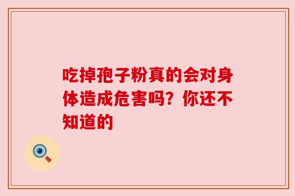 吃掉孢子粉真的会对身体造成危害吗?你还不知道的 吃掉孢子粉真的会对身体造成危害吗?你还不知道的