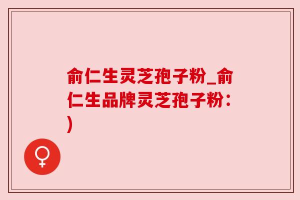 俞仁生灵芝孢子粉_俞仁生品牌灵芝孢子粉:) 俞仁生灵芝孢子粉_俞仁生品牌灵芝孢子粉:)