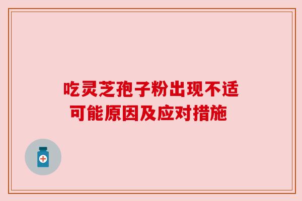 吃灵芝孢子粉出现不适 可能原因及应对措施 吃灵芝孢子粉出现不适 可能原因及应对措施