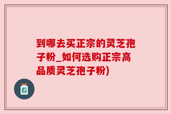 到哪去买正宗的灵芝孢子粉_如何选购正宗高品质灵芝孢子粉) 到哪去买正宗的灵芝孢子粉_如何选购正宗高品质灵芝孢子粉)