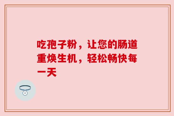 吃孢子粉,让您的肠道重焕生机,轻松畅快每一天 吃孢子粉,让您的肠道重焕生机,轻松畅快每一天
