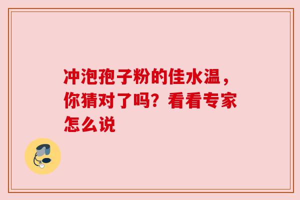 冲泡孢子粉的佳水温,你猜对了吗?看看专家怎么说 冲泡孢子粉的佳水温,你猜对了吗?看看专家怎么说