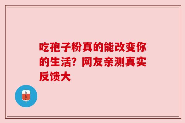 吃孢子粉真的能改变你的生活?网友亲测真实反馈大 吃孢子粉真的能改变你的生活?网友亲测真实反馈大