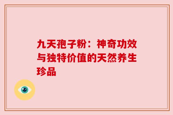 九天孢子粉:神奇功效与独特价值的天然养生珍品 九天孢子粉:神奇功效与独特价值的天然养生珍品