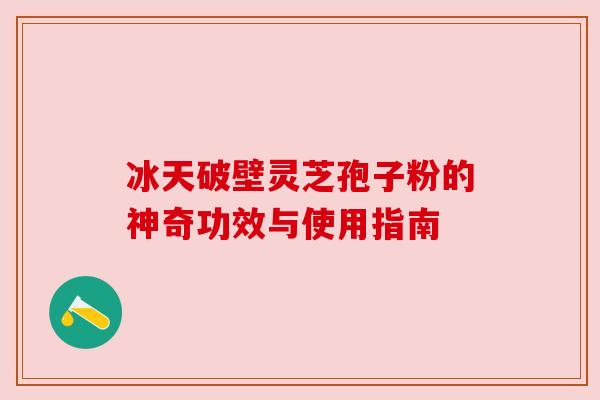 冰天破壁灵芝孢子粉的神奇功效与使用指南 冰天破壁灵芝孢子粉的神奇功效与使用指南