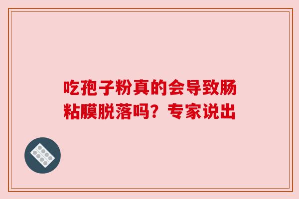 吃孢子粉真的会导致肠粘膜脱落吗?专家说出 吃孢子粉真的会导致肠粘膜脱落吗?专家说出
