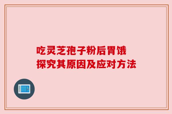 吃灵芝孢子粉后胃饿 探究其原因及应对方法