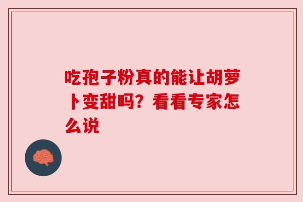 吃孢子粉真的能让胡萝卜变甜吗?看看专家怎么说 吃孢子粉真的能让胡萝卜变甜吗?看看专家怎么说