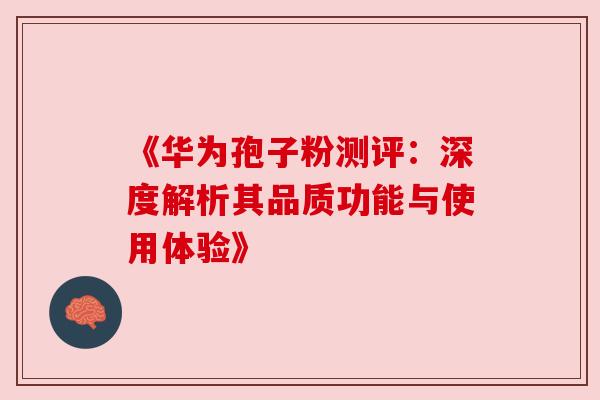 《华为孢子粉测评：深度解析其品质功能与使用体验》