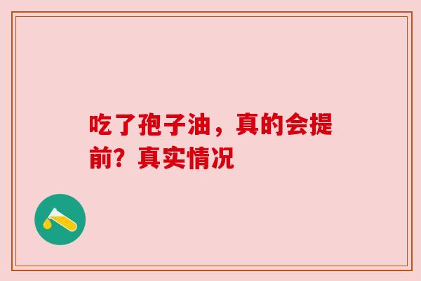 吃了孢子油,真的会提前?真实情况 吃了孢子油,真的会提前?真实情况