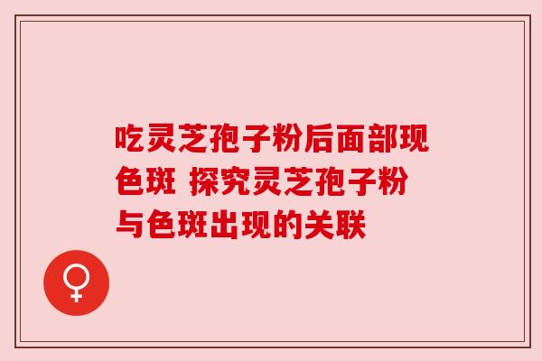 吃灵芝孢子粉后面部现色斑 探究灵芝孢子粉与色斑出现的关联
