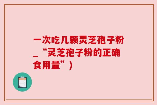 一次吃几颗灵芝孢子粉_“灵芝孢子粉的正确食用量”) 一次吃几颗灵芝孢子粉_“灵芝孢子粉的正确食用量”)