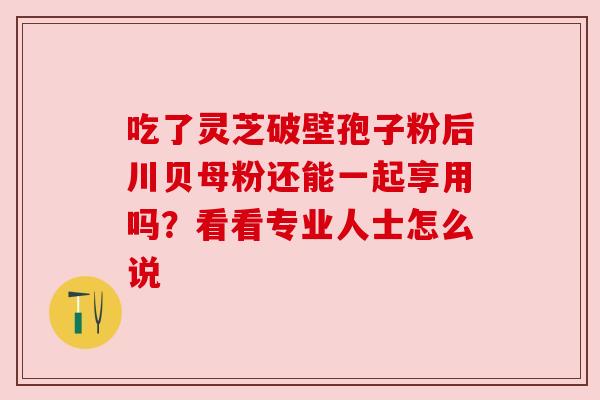 吃了灵芝破壁孢子粉后川贝母粉还能一起享用吗?看看专业人士怎么说 吃了灵芝破壁孢子粉后川贝母粉还能一起享用吗?看看专业人士怎么说
