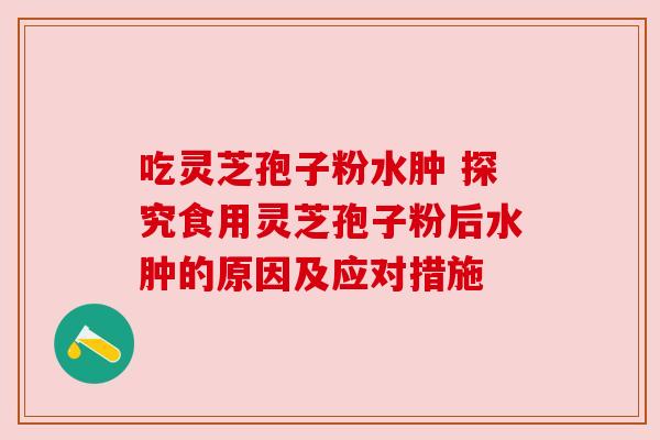 吃灵芝孢子粉水肿 探究食用灵芝孢子粉后水肿的原因及应对措施 吃灵芝孢子粉水肿 探究食用灵芝孢子粉后水肿的原因及应对措施