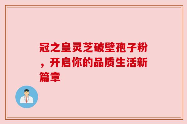 冠之皇灵芝破壁孢子粉,开启你的品质生活新篇章 冠之皇灵芝破壁孢子粉,开启你的品质生活新篇章