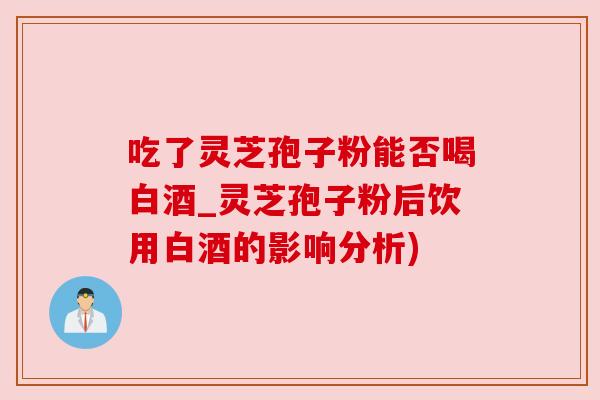 吃了灵芝孢子粉能否喝白酒_灵芝孢子粉后饮用白酒的影响分析) 吃了灵芝孢子粉能否喝白酒_灵芝孢子粉后饮用白酒的影响分析)