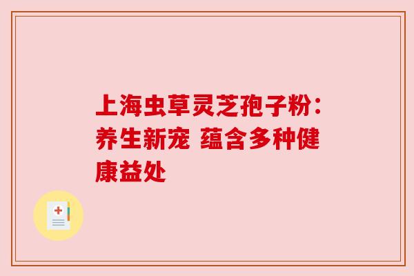 上海虫草灵芝孢子粉:养生新宠 蕴含多种健康益处 上海虫草灵芝孢子粉:养生新宠 蕴含多种健康益处