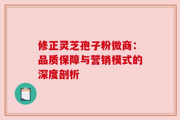 修正灵芝孢子粉微商:品质保障与营销模式的深度剖析 修正灵芝孢子粉微商:品质保障与营销模式的深度剖析