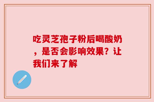 吃灵芝孢子粉后喝酸奶,是否会影响效果?让我们来了解 吃灵芝孢子粉后喝酸奶,是否会影响效果?让我们来了解