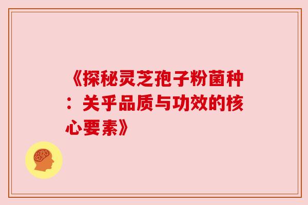 《探秘灵芝孢子粉菌种:关乎品质与功效的核心要素》 《探秘灵芝孢子粉菌种:关乎品质与功效的核心要素》
