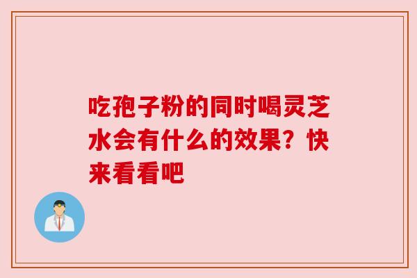 吃孢子粉的同时喝灵芝水会有什么的效果？快来看看吧