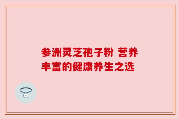 参洲灵芝孢子粉 营养丰富的健康养生之选 参洲灵芝孢子粉 营养丰富的健康养生之选