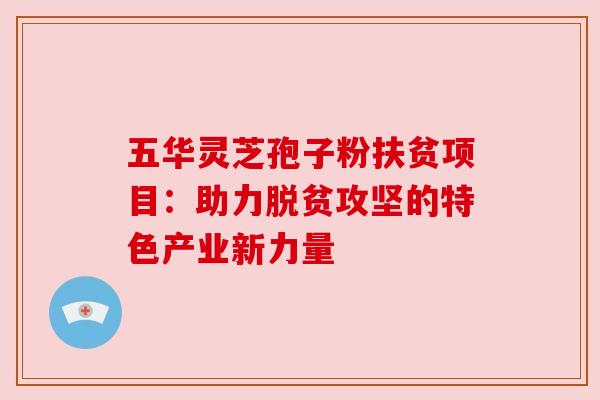 五华灵芝孢子粉扶贫项目:助力脱贫攻坚的特色产业新力量 五华灵芝孢子粉扶贫项目:助力脱贫攻坚的特色产业新力量
