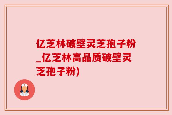 亿芝林破壁灵芝孢子粉_亿芝林高品质破壁灵芝孢子粉)