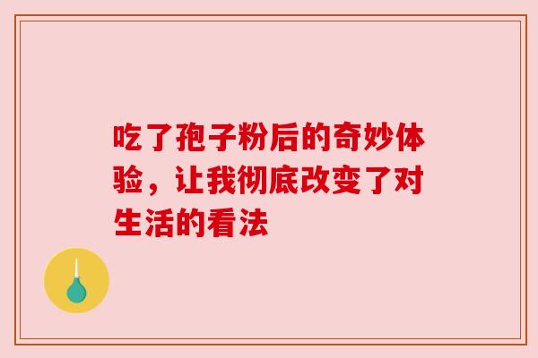 吃了孢子粉后的奇妙体验，让我彻底改变了对生活的看法