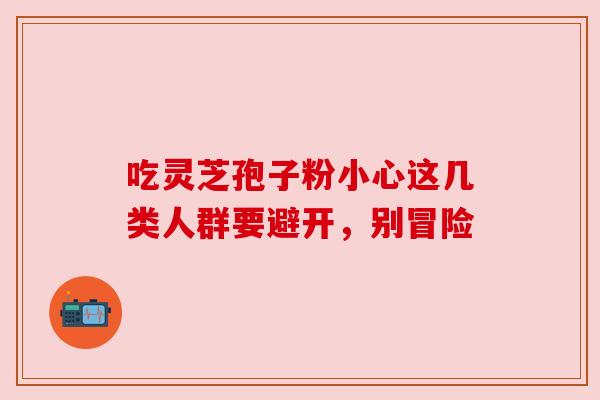 吃灵芝孢子粉小心这几类人群要避开,别冒险 吃灵芝孢子粉小心这几类人群要避开,别冒险