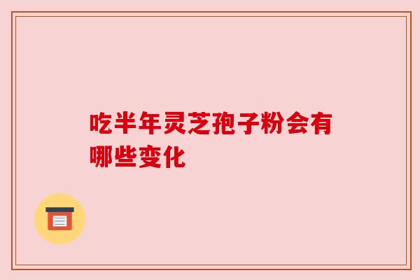 吃半年灵芝孢子粉会有哪些变化 吃半年灵芝孢子粉会有哪些变化