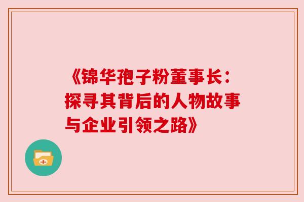 《锦华孢子粉董事长:探寻其背后的人物故事与企业引领之路》 《锦华孢子粉董事长:探寻其背后的人物故事与企业引领之路》
