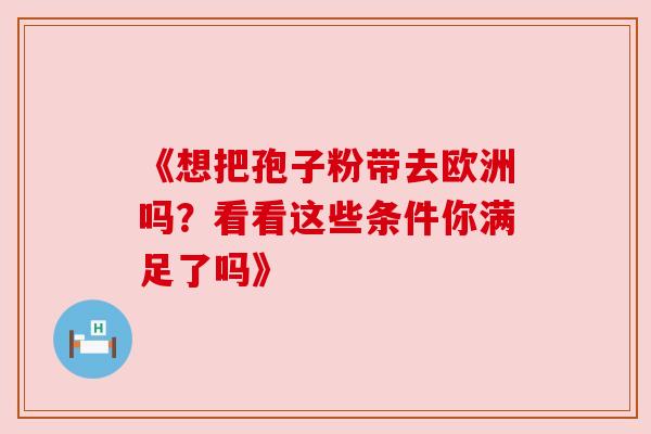 《想把孢子粉带去欧洲吗？看看这些条件你满足了吗》