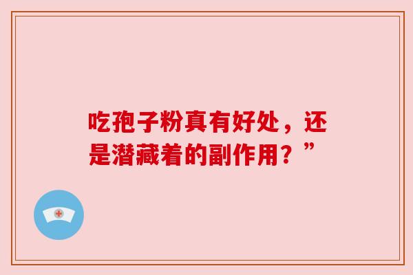 吃孢子粉真有好处,还是潜藏着的副作用?” 吃孢子粉真有好处,还是潜藏着的副作用?”