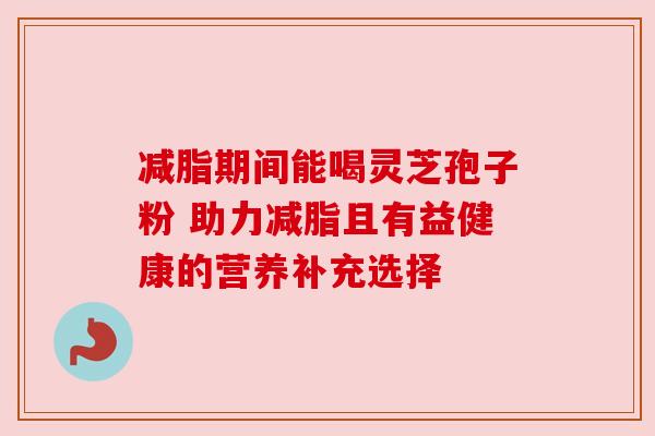 减脂期间能喝灵芝孢子粉 助力减脂且有益健康的营养补充选择 减脂期间能喝灵芝孢子粉 助力减脂且有益健康的营养补充选择