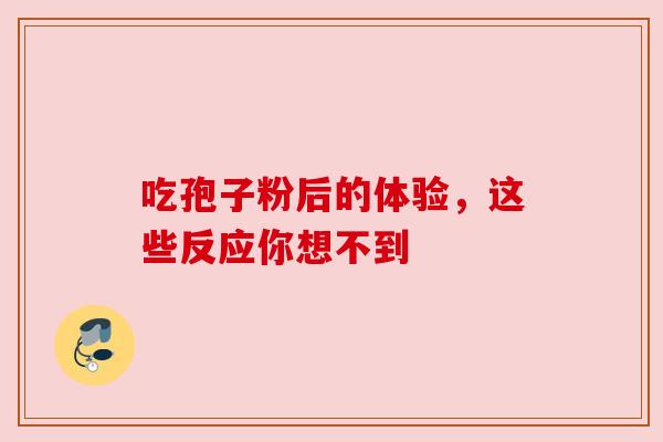 吃孢子粉后的体验,这些反应你想不到 吃孢子粉后的体验,这些反应你想不到