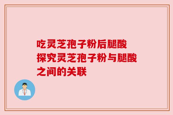吃灵芝孢子粉后腿酸 探究灵芝孢子粉与腿酸之间的关联 吃灵芝孢子粉后腿酸 探究灵芝孢子粉与腿酸之间的关联