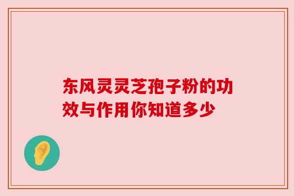 东风灵灵芝孢子粉的功效与作用你知道多少 东风灵灵芝孢子粉的功效与作用你知道多少