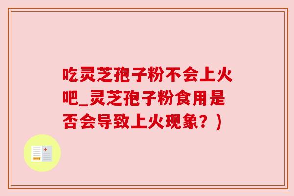 吃灵芝孢子粉不会上火吧_灵芝孢子粉食用是否会导致上火现象？)