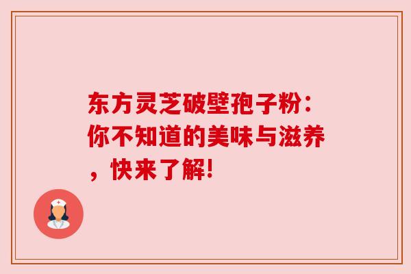 东方灵芝破壁孢子粉:你不知道的美味与滋养,快来了解! 东方灵芝破壁孢子粉:你不知道的美味与滋养,快来了解!