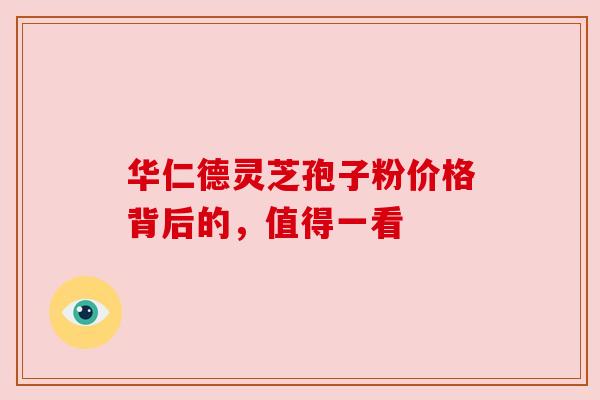 华仁德灵芝孢子粉价格背后的,值得一看 华仁德灵芝孢子粉价格背后的,值得一看