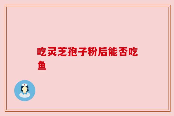 吃灵芝孢子粉后能否吃鱼